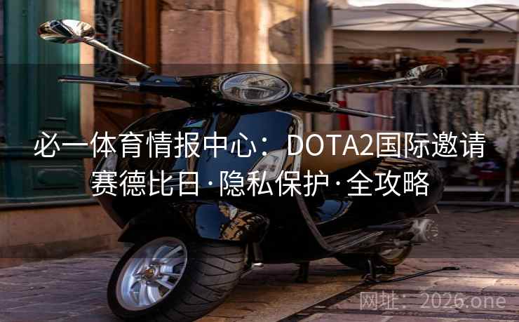 必一体育情报中心：DOTA2国际邀请赛德比日·隐私保护·全攻略