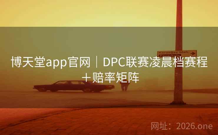 博天堂app官网｜DPC联赛凌晨档赛程＋赔率矩阵