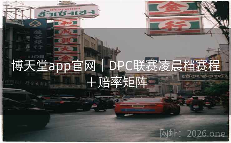 博天堂app官网｜DPC联赛凌晨档赛程＋赔率矩阵
