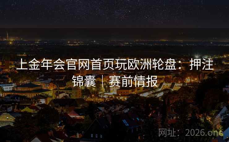 上金年会官网首页玩欧洲轮盘：押注锦囊｜赛前情报