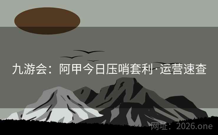 九游会：阿甲今日压哨套利·运营速查