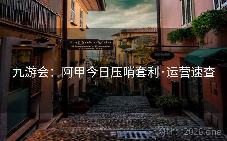 九游会：阿甲今日压哨套利·运营速查