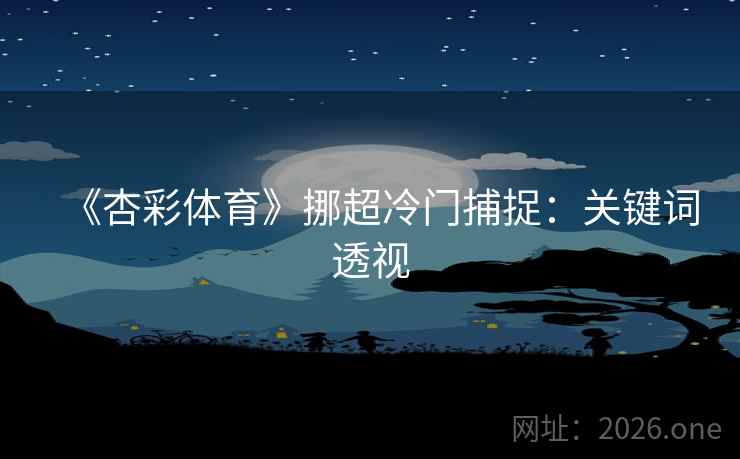 《杏彩体育》挪超冷门捕捉：关键词透视