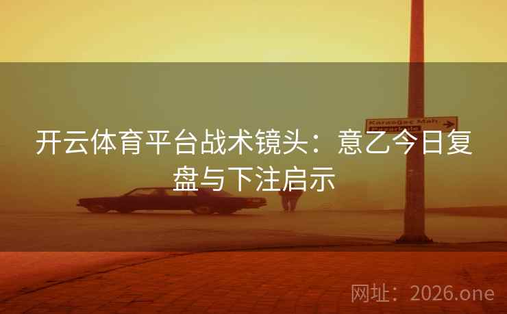 开云体育平台战术镜头：意乙今日复盘与下注启示