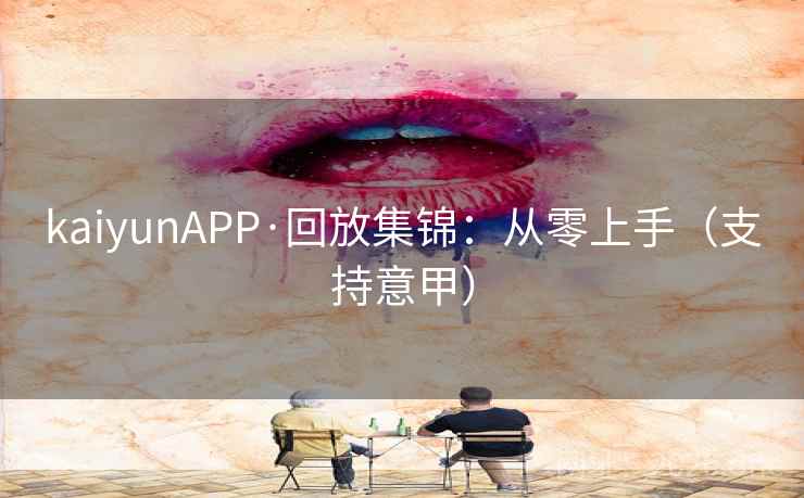 kaiyunAPP·回放集锦：从零上手（支持意甲）
