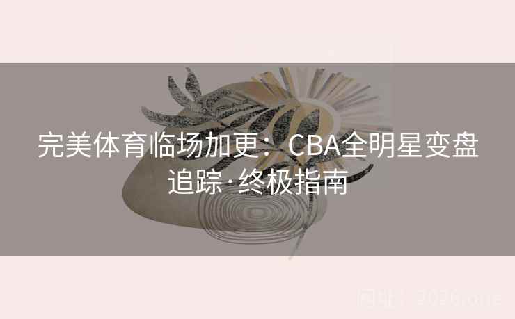 完美体育临场加更：CBA全明星变盘追踪·终极指南