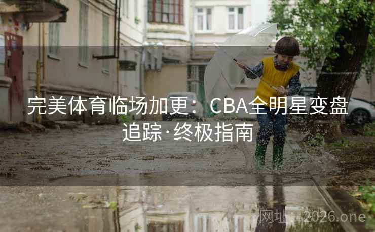完美体育临场加更：CBA全明星变盘追踪·终极指南