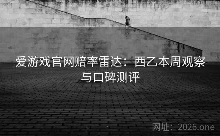 爱游戏官网赔率雷达：西乙本周观察与口碑测评