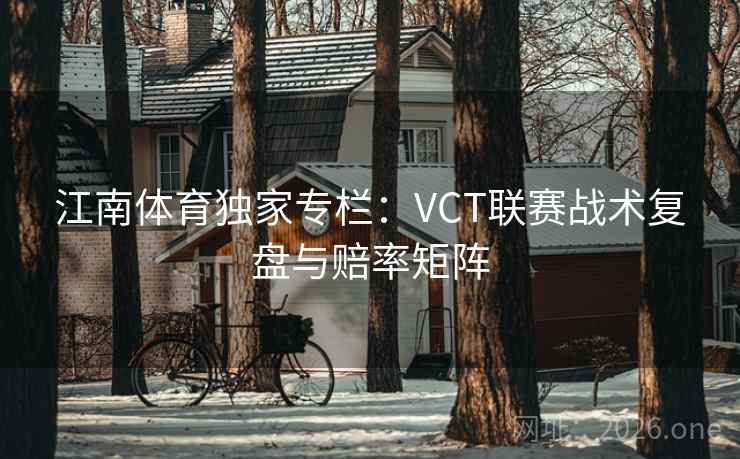 江南体育独家专栏：VCT联赛战术复盘与赔率矩阵