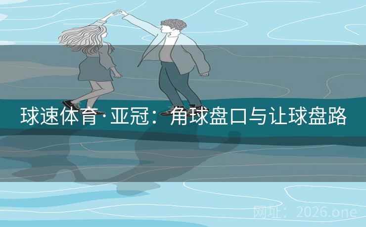 球速体育·亚冠：角球盘口与让球盘路