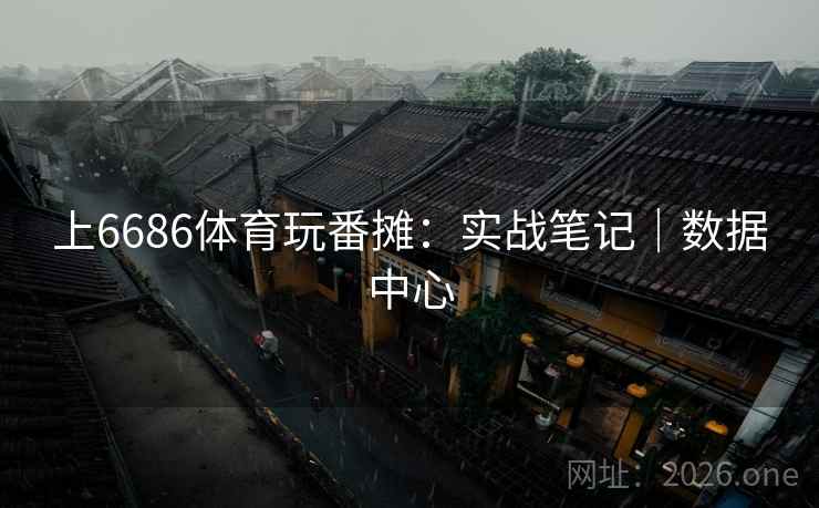 上6686体育玩番摊：实战笔记｜数据中心