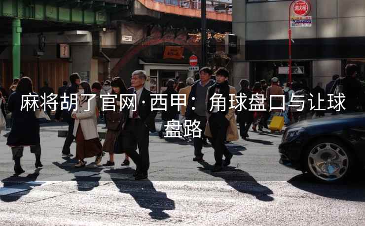 麻将胡了官网·西甲：角球盘口与让球盘路