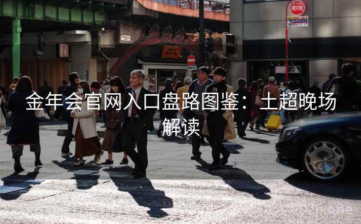 金年会官网入口盘路图鉴:土超晚场解读 金年会官网入口盘路图鉴:土超晚场解读