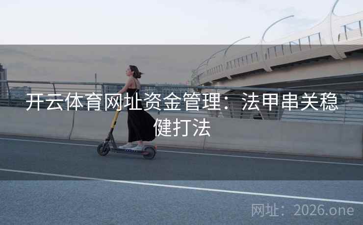 开云体育网址资金管理:法甲串关稳健打法 开云体育网址资金管理:法甲串关稳健打法