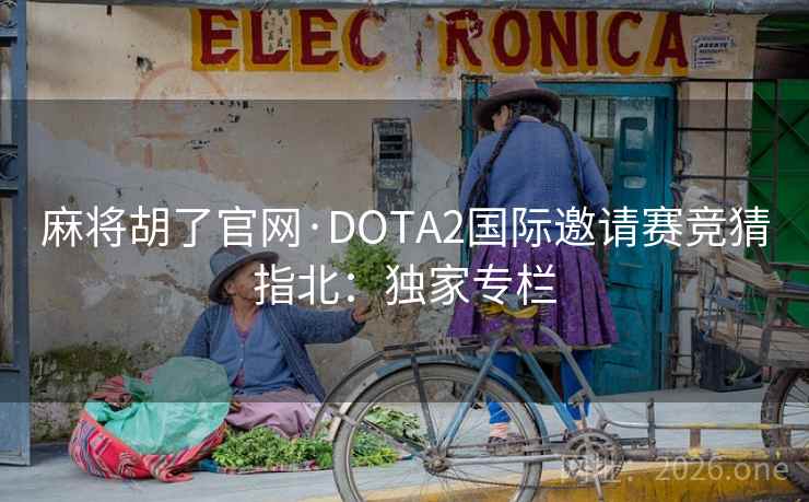 麻将胡了官网·DOTA2国际邀请赛竞猜指北:独家专栏 麻将胡了官网·DOTA2国际邀请赛竞猜指北:独家专栏