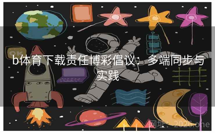 b体育下载责任博彩倡议:多端同步与实践 b体育下载责任博彩倡议:多端同步与实践