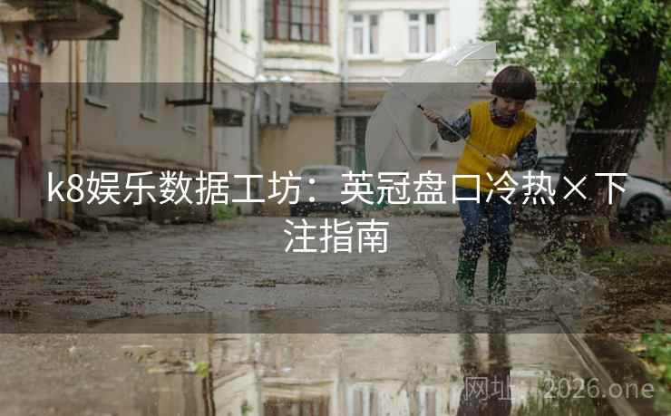 k8娱乐数据工坊:英冠盘口冷热×下注指南 k8娱乐数据工坊:英冠盘口冷热×下注指南